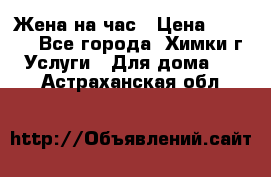 Жена на час › Цена ­ 3 000 - Все города, Химки г. Услуги » Для дома   . Астраханская обл.